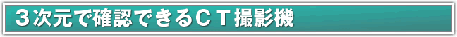 3次元で確認できるＣＴ撮影機 