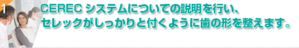 CERECシステムについての説明を行い、セレックがしっかりと付くように歯の形を整えます。