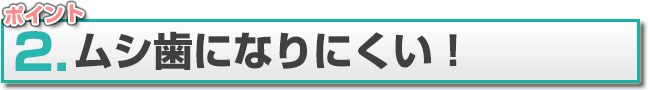 ポイント2.ムシ歯になりにくい！