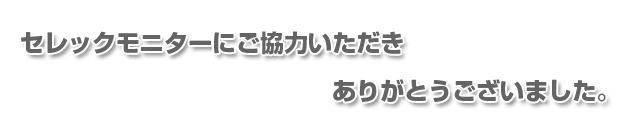 セレックモニターにご協力頂き、ありがとうございました。