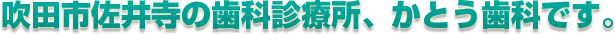 吹田市佐井寺・佐竹台・五月が丘の歯科診療所、かとう歯科です。