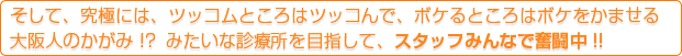 そして、究極には、ツッコムところはツッコんで、ボケるところはボケをかませる大阪人のかがみ！？ みたいな診療所を目指して、スタッフみんなで奮闘中!!